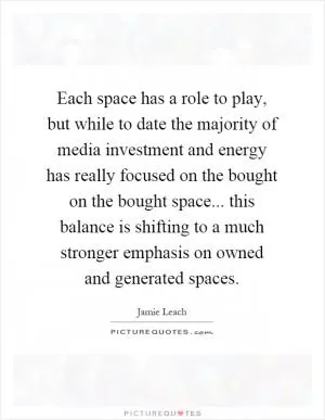 Each space has a role to play, but while to date the majority of media investment and energy has really focused on the bought on the bought space... this balance is shifting to a much stronger emphasis on owned and generated spaces Picture Quote #1
