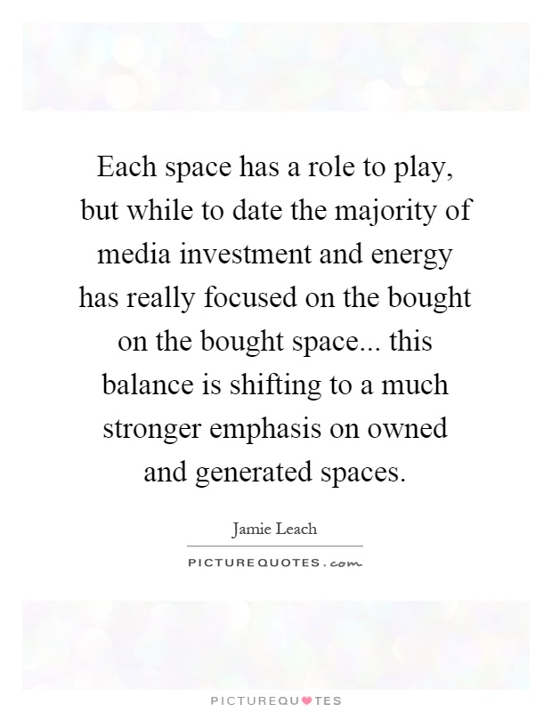 Each space has a role to play, but while to date the majority of media investment and energy has really focused on the bought on the bought space... this balance is shifting to a much stronger emphasis on owned and generated spaces Picture Quote #1
