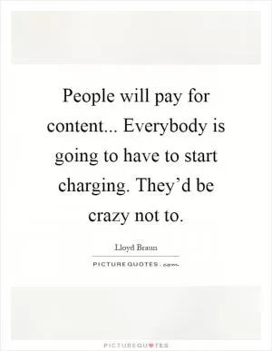 People will pay for content... Everybody is going to have to start charging. They’d be crazy not to Picture Quote #1