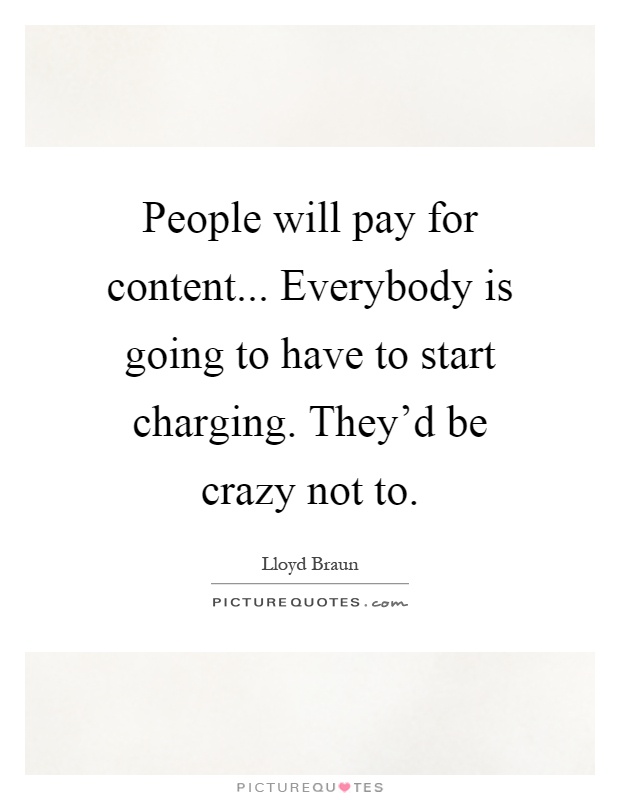People will pay for content... Everybody is going to have to start charging. They'd be crazy not to Picture Quote #1