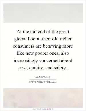 At the tail end of the great global boom, their old richer consumers are behaving more like new poorer ones, also increasingly concerned about cost, quality, and safety Picture Quote #1