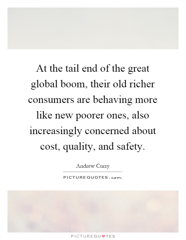 At the tail end of the great global boom, their old richer consumers are behaving more like new poorer ones, also increasingly concerned about cost, quality, and safety Picture Quote #1