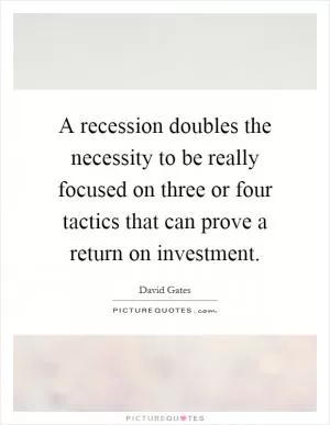 A recession doubles the necessity to be really focused on three or four tactics that can prove a return on investment Picture Quote #1