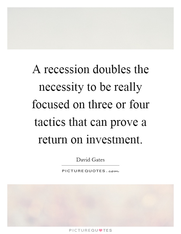 A recession doubles the necessity to be really focused on three or four tactics that can prove a return on investment Picture Quote #1