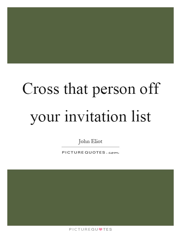 Cross that person off your invitation list Picture Quote #1