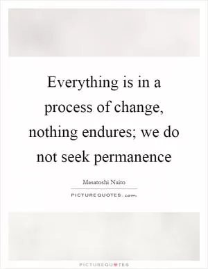 Everything is in a process of change, nothing endures; we do not seek permanence Picture Quote #1
