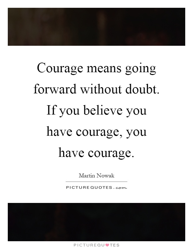 Courage means going forward without doubt. If you believe you have courage, you have courage Picture Quote #1