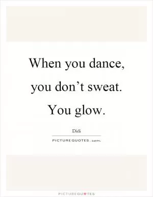 When you dance, you don’t sweat. You glow Picture Quote #1