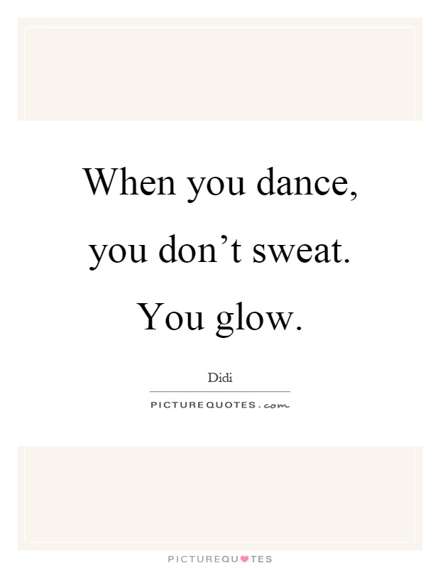 When you dance, you don't sweat. You glow Picture Quote #1