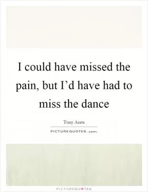 I could have missed the pain, but I’d have had to miss the dance Picture Quote #1