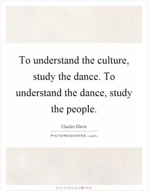 To understand the culture, study the dance. To understand the dance, study the people Picture Quote #1