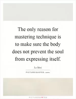 The only reason for mastering technique is to make sure the body does not prevent the soul from expressing itself Picture Quote #1