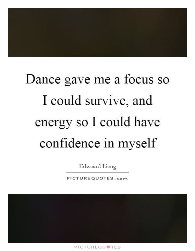 Dance gave me a focus so I could survive, and energy so I could have confidence in myself Picture Quote #1
