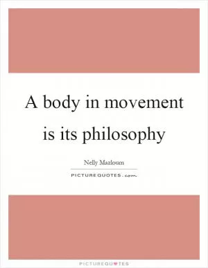 A body in movement is its philosophy Picture Quote #1