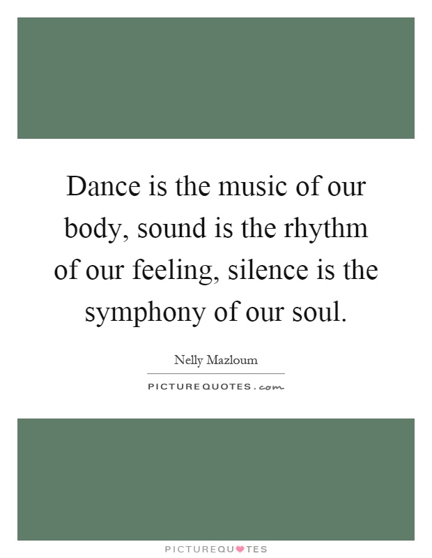 Dance is the music of our body, sound is the rhythm of our feeling, silence is the symphony of our soul Picture Quote #1