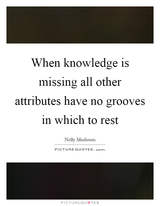 When knowledge is missing all other attributes have no grooves in which to rest Picture Quote #1