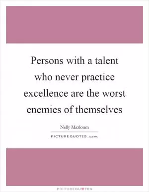 Persons with a talent who never practice excellence are the worst enemies of themselves Picture Quote #1