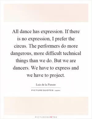 All dance has expression. If there is no expression, I prefer the circus. The performers do more dangerous, more difficult technical things than we do. But we are dancers. We have to express and we have to project Picture Quote #1