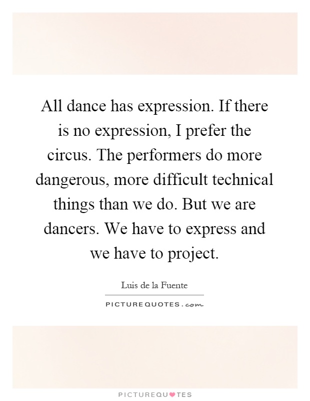 All dance has expression. If there is no expression, I prefer the circus. The performers do more dangerous, more difficult technical things than we do. But we are dancers. We have to express and we have to project Picture Quote #1