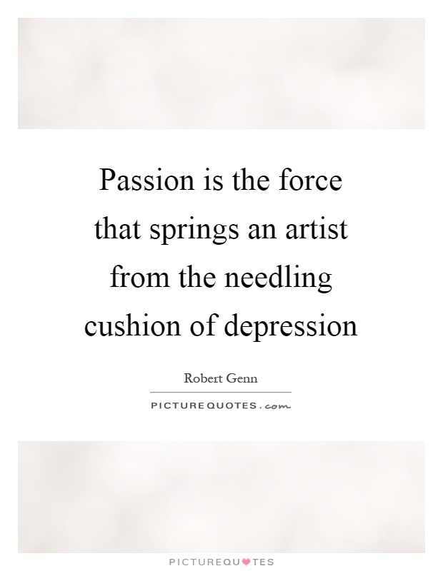 Passion is the force that springs an artist from the needling cushion of depression Picture Quote #1
