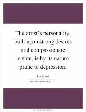The artist’s personality, built upon strong desires and compassionate vision, is by its nature prone to depression Picture Quote #1