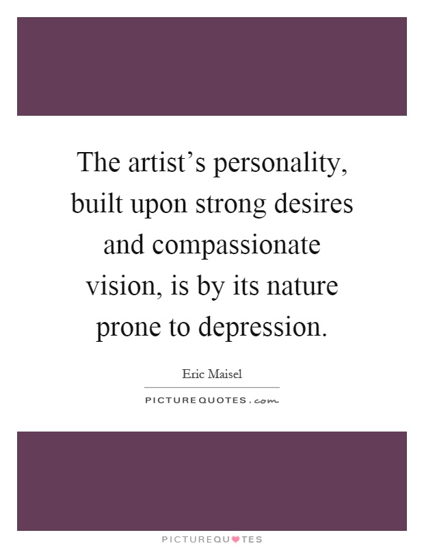 The artist's personality, built upon strong desires and compassionate vision, is by its nature prone to depression Picture Quote #1