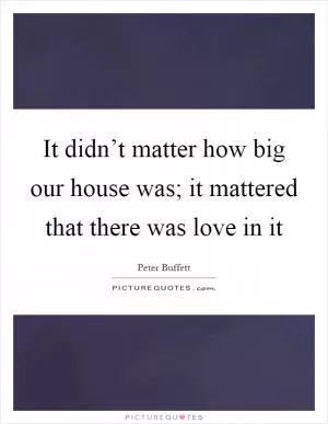 It didn’t matter how big our house was; it mattered that there was love in it Picture Quote #1