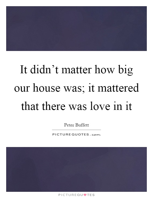 It didn't matter how big our house was; it mattered that there was love in it Picture Quote #1