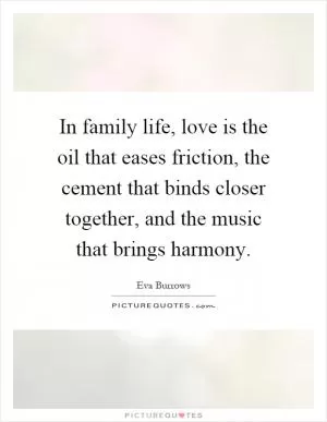 In family life, love is the oil that eases friction, the cement that binds closer together, and the music that brings harmony Picture Quote #1