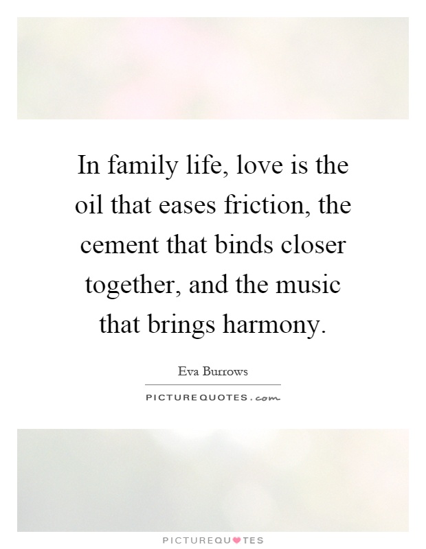 In family life, love is the oil that eases friction, the cement that binds closer together, and the music that brings harmony Picture Quote #1