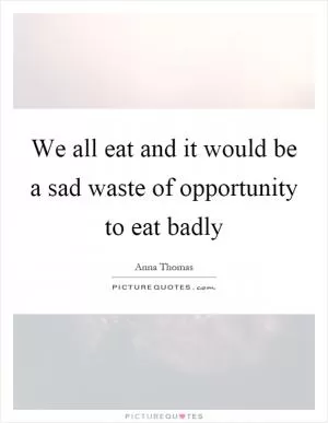We all eat and it would be a sad waste of opportunity to eat badly Picture Quote #1