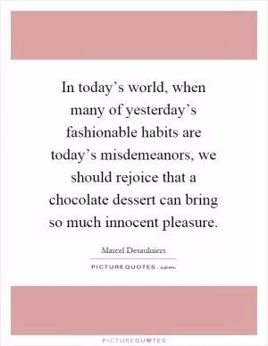 In today’s world, when many of yesterday’s fashionable habits are today’s misdemeanors, we should rejoice that a chocolate dessert can bring so much innocent pleasure Picture Quote #1