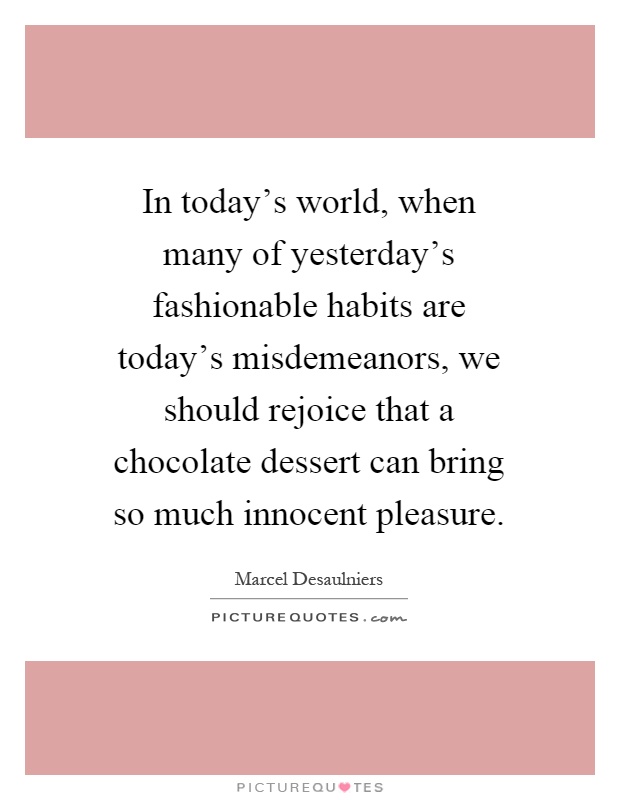 In today's world, when many of yesterday's fashionable habits are today's misdemeanors, we should rejoice that a chocolate dessert can bring so much innocent pleasure Picture Quote #1