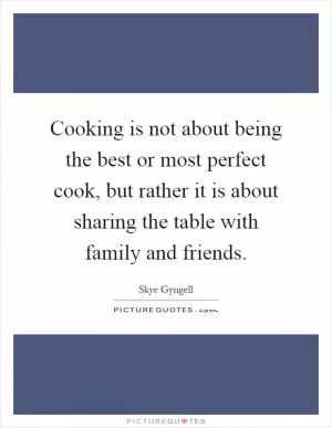 Cooking is not about being the best or most perfect cook, but rather it is about sharing the table with family and friends Picture Quote #1