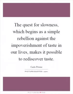 The quest for slowness, which begins as a simple rebellion against the impoverishment of taste in our lives, makes it possible to rediscover taste Picture Quote #1