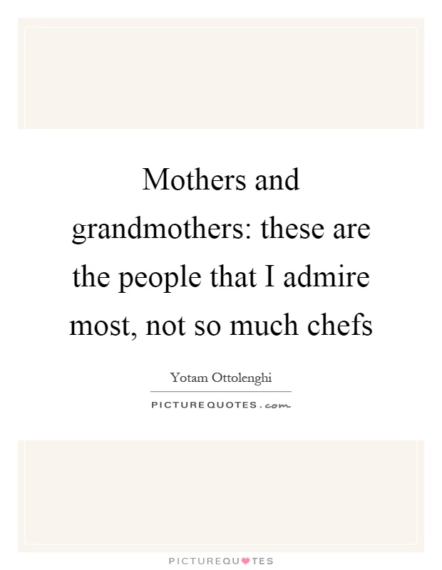 Mothers and grandmothers: these are the people that I admire most, not so much chefs Picture Quote #1