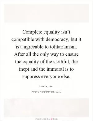 Complete equality isn’t compatible with democracy, but it is a agreeable to tolitarianism. After all the only way to ensure the equality of the slothful, the inept and the immoral is to suppress everyone else Picture Quote #1