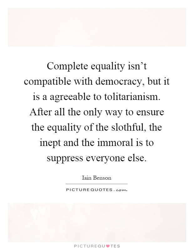 Complete equality isn't compatible with democracy, but it is a agreeable to tolitarianism. After all the only way to ensure the equality of the slothful, the inept and the immoral is to suppress everyone else Picture Quote #1