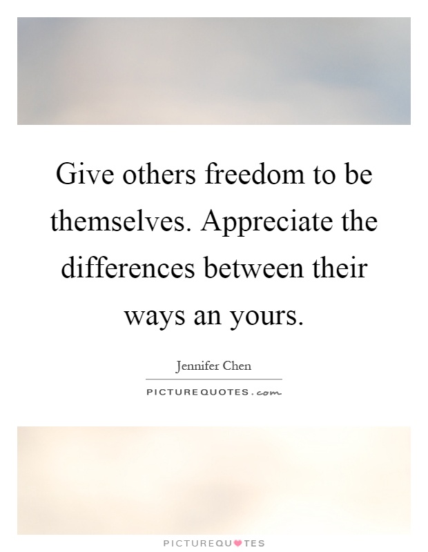 Give others freedom to be themselves. Appreciate the differences between their ways an yours Picture Quote #1