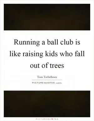 Running a ball club is like raising kids who fall out of trees Picture Quote #1