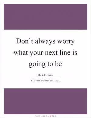 Don’t always worry what your next line is going to be Picture Quote #1