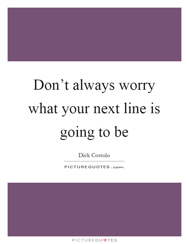 Don't always worry what your next line is going to be Picture Quote #1
