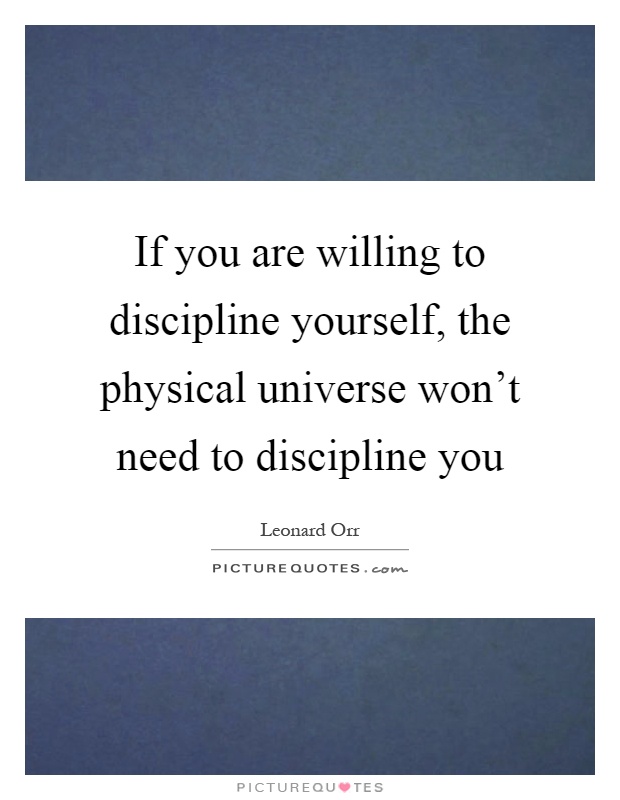 If you are willing to discipline yourself, the physical universe won't need to discipline you Picture Quote #1