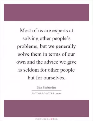 Most of us are experts at solving other people’s problems, but we generally solve them in terms of our own and the advice we give is seldom for other people but for ourselves Picture Quote #1