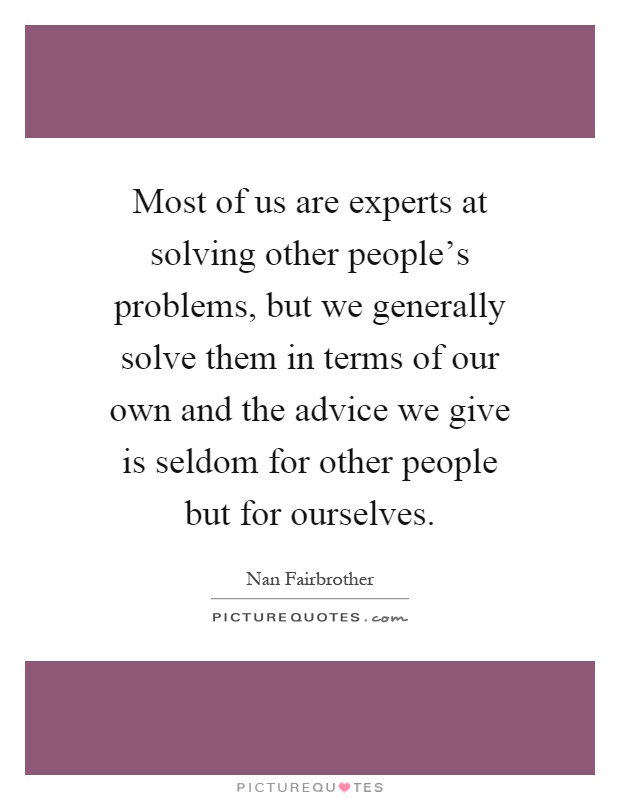 Most of us are experts at solving other people's problems, but we generally solve them in terms of our own and the advice we give is seldom for other people but for ourselves Picture Quote #1
