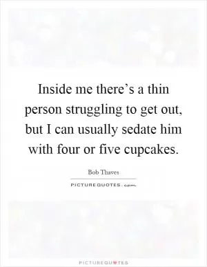 Inside me there’s a thin person struggling to get out, but I can usually sedate him with four or five cupcakes Picture Quote #1