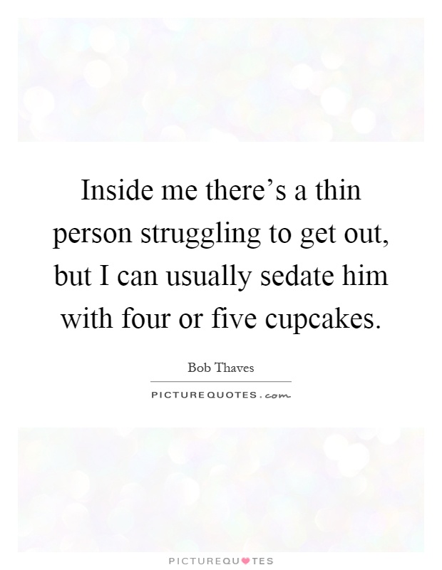 Inside me there's a thin person struggling to get out, but I can usually sedate him with four or five cupcakes Picture Quote #1