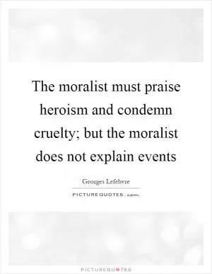 The moralist must praise heroism and condemn cruelty; but the moralist does not explain events Picture Quote #1