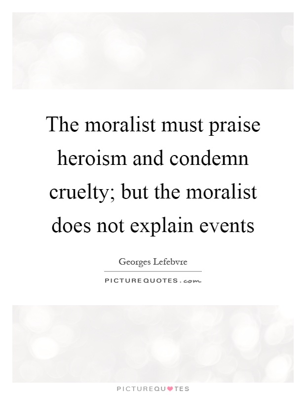 The moralist must praise heroism and condemn cruelty; but the moralist does not explain events Picture Quote #1