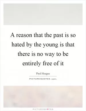 A reason that the past is so hated by the young is that there is no way to be entirely free of it Picture Quote #1